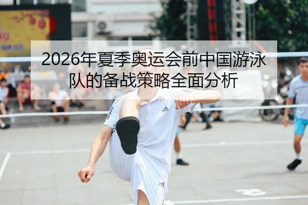 2026年夏季奥运会前中国游泳队的备战策略全面分析