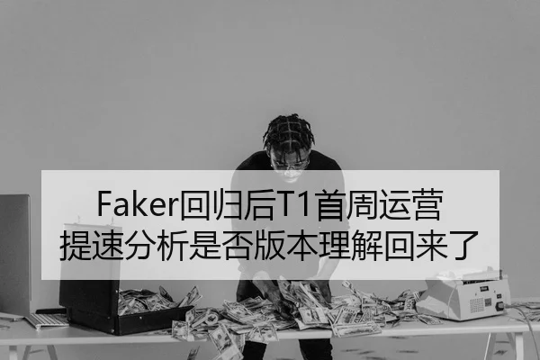 Faker回归后T1首周运营提速分析是否版本理解回来了