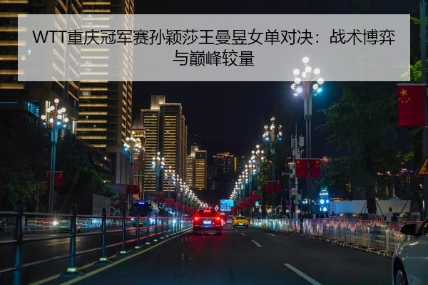 WTT重庆冠军赛孙颖莎王曼昱女单对决：战术博弈与巅峰较量