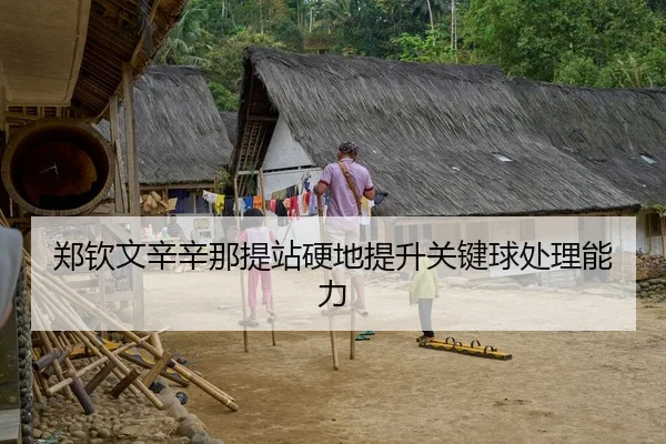 郑钦文辛辛那提站硬地提升关键球处理能力