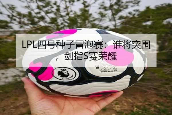 LPL四号种子冒泡赛：谁将突围，剑指S赛荣耀