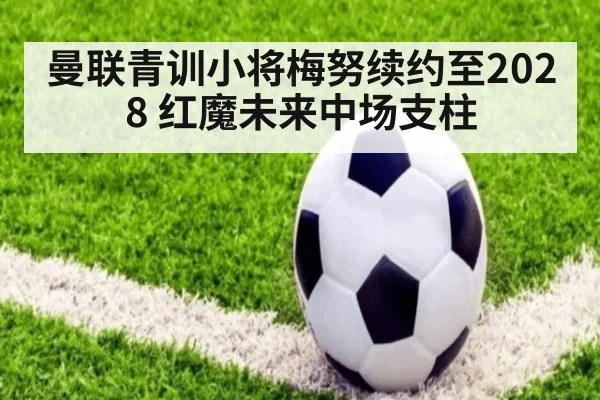 曼联青训小将梅努续约至2028 红魔未来中场支柱