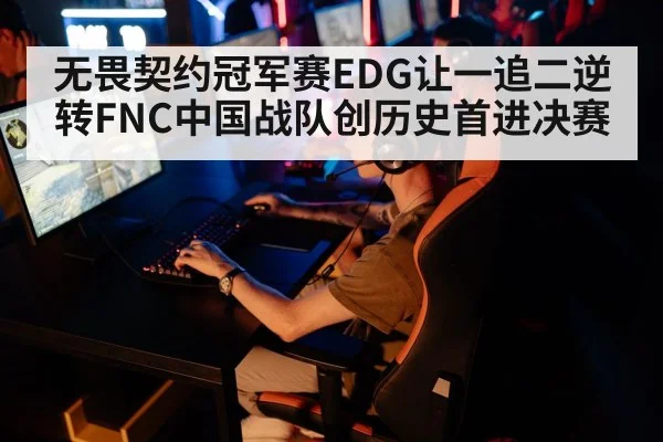 无畏契约冠军赛EDG让一追二逆转FNC中国战队创历史首进决赛
