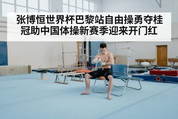 张博恒世界杯巴黎站自由操勇夺桂冠助中国体操新赛季迎来开门红