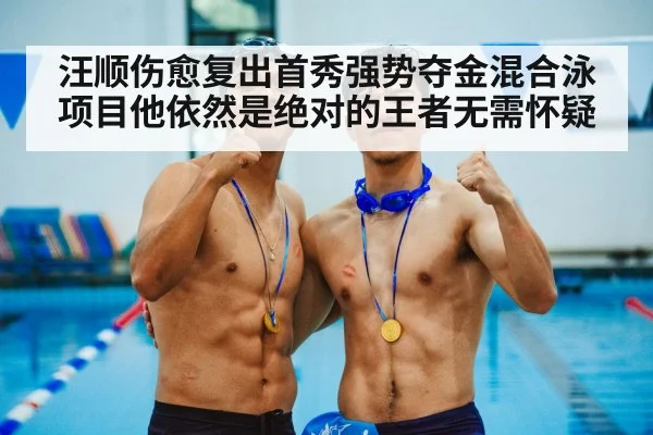 汪顺伤愈复出首秀强势夺金混合泳项目他依然是绝对的王者无需怀疑