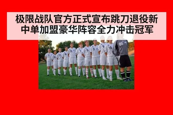 极限战队官方正式宣布跳刀退役新中单加盟豪华阵容全力冲击冠军